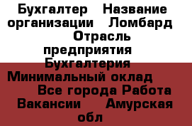 Бухгалтер › Название организации ­ Ломбард №1 › Отрасль предприятия ­ Бухгалтерия › Минимальный оклад ­ 11 000 - Все города Работа » Вакансии   . Амурская обл.